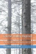 Cache Valley Bigfoot: Field Guide and Stories about Bigfoot in Cache Valley by J