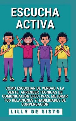 Escucha Activa: C?mo escuchar de verdad a la gente y mejorar tus habilidades de