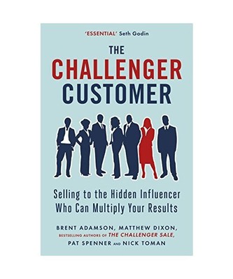The Challenger Customer: Selling to the Hidden Influencer Who Can Multiply Your 