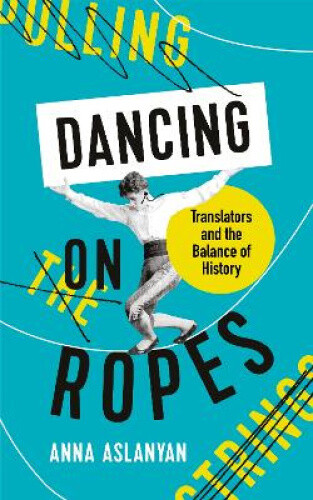 Dancing on Ropes: Translators and the Balance of History by Aslanyan, Anna