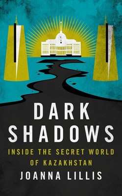Dark Shadows: Inside the Secret World of Kazakhstan. Lillis, Joanna: