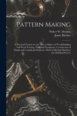Pattern Making; a Practical Treatise for the Pattern Maker on Wood-working and