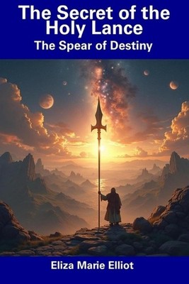 The Secret of the Holy Lance: The Spear of Destiny by Eliza Marie Elliot Paperba