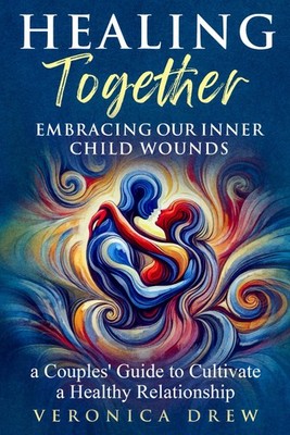 Healing Together: Embracing Our Inner Child Wounds - A Couples' Guide to Cultiva