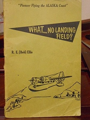 WHAT ... NO LANDING FIELD: ADVENTURES OF AN ALASKAN By R. E Ellis **Excellent**