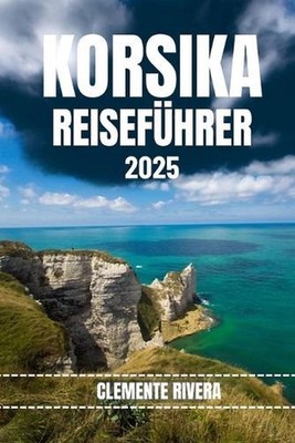 Korsika Reisefhrer: Entdecken Sie verborgene Sch?tze und lokale Geheimnisse. All