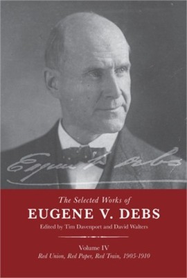 The Selected Works of Eugene V. Debs Vol. IV: Red Union, Red Paper, Red Train, 1