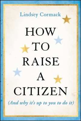 How to Raise a Citizen And Why Its Up to You to Do  by Lindsey Cormack HARDBACK