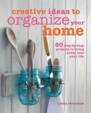 Creative Ideas to Organize Your Home: 50 Step-By-Step Projects to Bring Order...