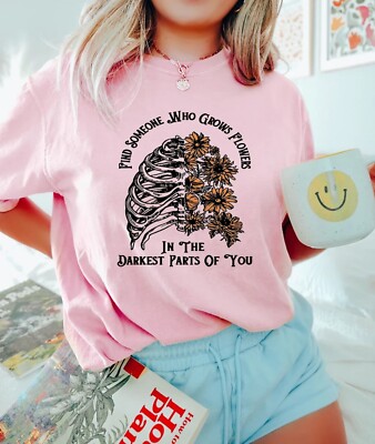 Find Someone Who Grows Flowers In The Darkest Part Of You TShirt, Gift For Her