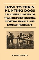 How To Train Hunting Dogs - A Successful System Of Training Pointing Dogs,...