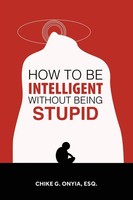 Chike G. Onyia Esq. | How To Be Intelligent Without Being Stupid | Taschenbuch