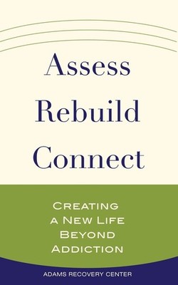 Assess, Rebuild, Connect: Creating a New Life Beyond Addiction by Adams Recovery