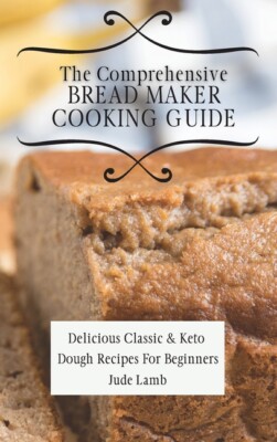 The Comprehensive Bread Maker Cooking Guide: Delicious Classic & Keto Dough...