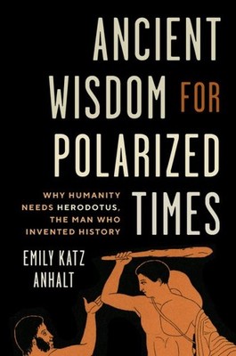 Ancient Wisdom for Polarized Times : Why Humanity Needs Herodotus, the Man Wh...