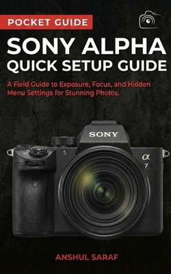 Sony Alpha Quick Setup Guide:A Field Guide to Exposure, Focus, and Hidden Menu S