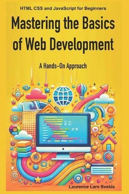 Mastering the Basics of Web Development: A Hands-On Approach: HTML CSS and JavaS