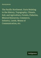 Anonymous | The Pacific Northwest. Facts Relating To The History, Topography,...