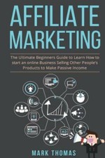 Affiliate Marketing: The Ultimate Beginners Guide To Learn How To Start An Onlin