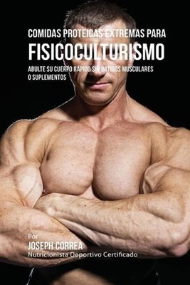 Comidas Proteicas Extremas Para Fisicoculturismo: Abulte su Cuerpo R?pido sin Ba