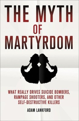 Myth of Martyrdom : What Really Drives Suicide Bombers, Rampage Shooters, and...