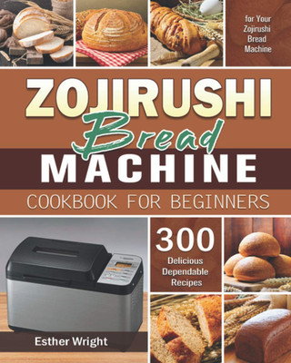 Zojirushi Bread Machine Cookbook for Beginners: 300 Delicious Dependable Recipes