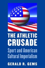 The Athletic Crusade: Sport and American Cultural Imperialism by Gerald R. Gems
