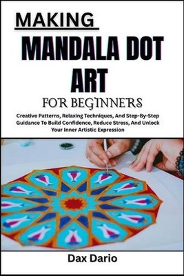Making Mandala Dot Art for Beginners: Creative Patterns, Relaxing Techniques, An