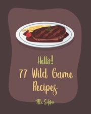 Hello! 77 Wild Game Recipes: Best Wild Game Cookbook Ever For Beginners [Wild Ga