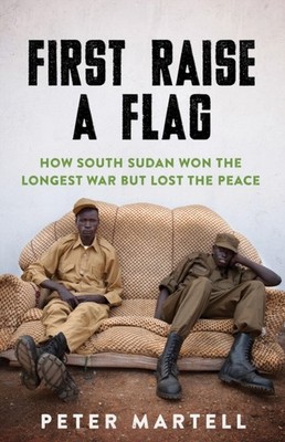 First Raise a Flag: How South Sudan Won the Longest  by Peter Martell PAPERBACK