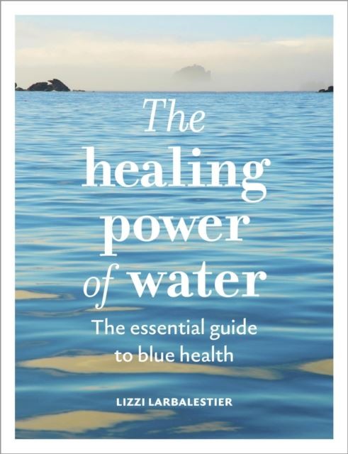 The Healing Power of Water by Lizzi Larbalestier Hardback