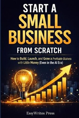 Start a Small Business from Scratch: How to Build, Launch, and Grow a Profitable