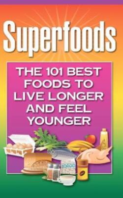 Superfoods: The 101 Best Foods To Live Longer And Feel Younger