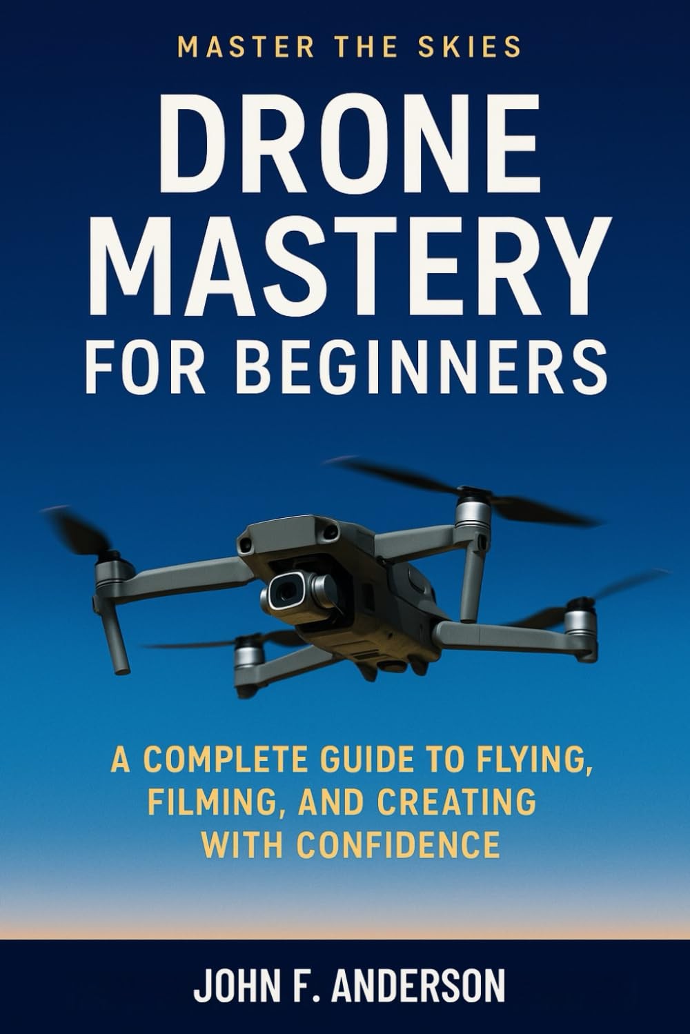 Drone Mastery FOr Beginners: A Complete Guide To Flying, Filming, And Creating