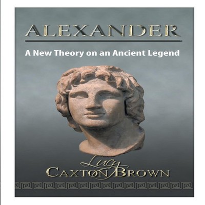 Alexander A New Theory on an Ancient Legend Lucy Caxton Brown Pap