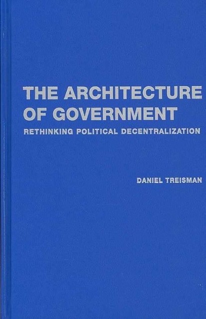 The Architecture of Government Rethinking Political Decentralization Treisman