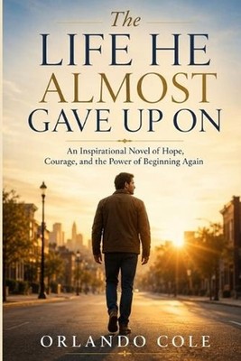 The Life He Almost Gave Up On: An Inspirational Novel of Hope, Courage, and the