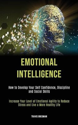 Emotional Intelligence: How to Develop your Self Confidence, Discipline and Soci