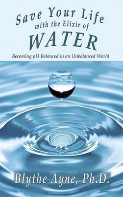 Save Your Life with the Elixir of Water: Becoming pH Balanced in an Unbalanced W