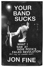 YOUR BAND SUCKS: WHAT I SAW AT INDIE ROCK'S FAILED By Jon Fine - Hardcover Mint