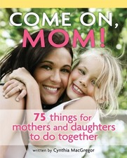 COME ON, MOM!: 75 THINGS FOR MOTHERS AND DAUGHTERS TO DO By Cynthia Macgregor VG