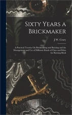 Sixty Years a Brickmaker: A Practical Treatise On Brickmaking and Burning and th