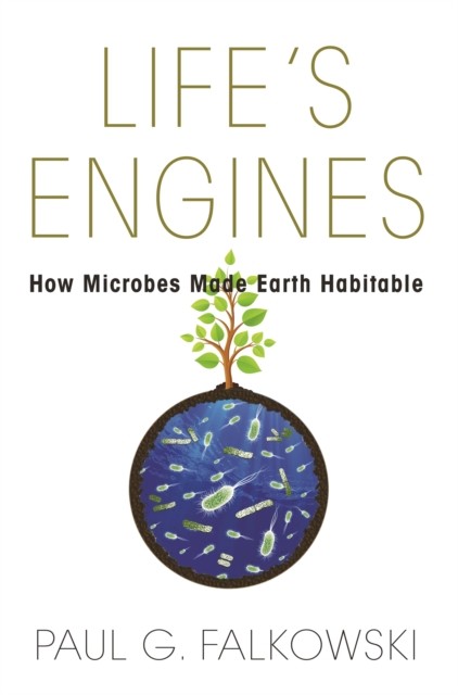 Life`s Engines – How Microbes Made Earth Habitable by Paul G. Falkowski