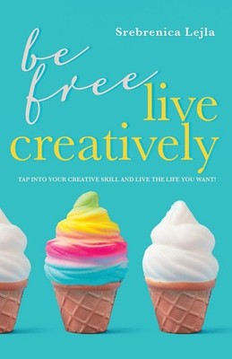 Be Free, Live Creatively: Tap Into Your Creative Skill and Live the Life You...