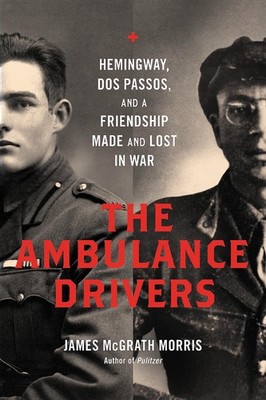The Ambulance Drivers: Hemingway, Dos Passos, and a Friendship Made and Lost in,