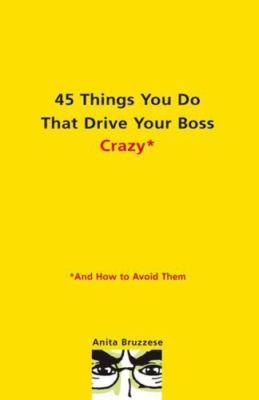 45 Things You Do That Drive Your Boss Crazy--And How to Avoid Them