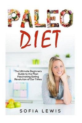 Paleo Diet: The Ultimate Beginners Guide to the Most Fascinating Eating Revoluti