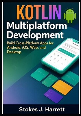 Kotlin Multiplatform Development: Build Cross-Platform Apps for Android, iOS, We