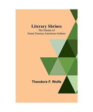 Literary Shrines: The Haunts of Some Famous American Authors, Theodore F. Wolfe