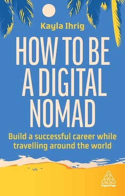 How to Be a Digital Nomad: Build a Successful Career While Travelling the World 